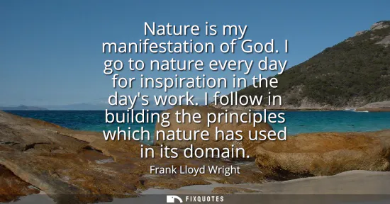 Small: Nature is my manifestation of God. I go to nature every day for inspiration in the days work. I follow in buil
