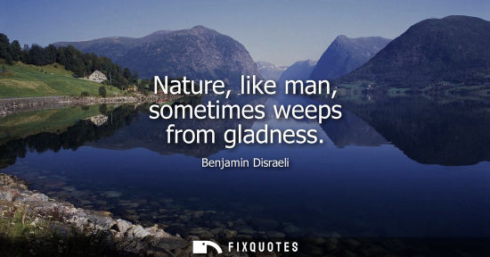 Small: Benjamin Disraeli - Nature, like man, sometimes weeps from gladness