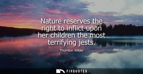 Small: Nature reserves the right to inflict upon her children the most terrifying jests - Thornton Wilder
