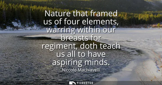 Small: Nature that framed us of four elements, warring within our breasts for regiment, doth teach us all to have asp