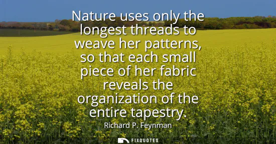 Small: Nature uses only the longest threads to weave her patterns, so that each small piece of her fabric reveals the