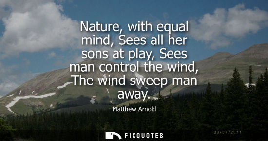 Small: Matthew Arnold: Nature, with equal mind, Sees all her sons at play, Sees man control the wind, The wind sweep 