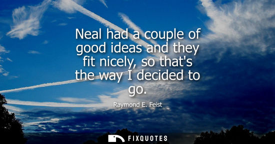 Small: Raymond E. Feist: Neal had a couple of good ideas and they fit nicely, so thats the way I decided to go
