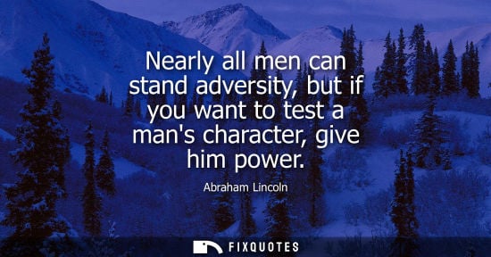 Small: Nearly all men can stand adversity, but if you want to test a mans character, give him power