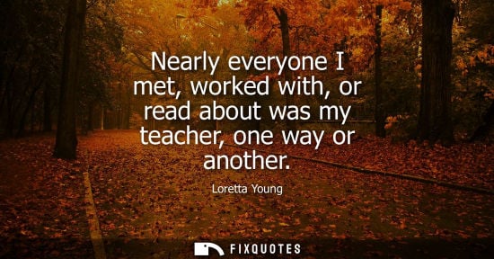 Small: Nearly everyone I met, worked with, or read about was my teacher, one way or another