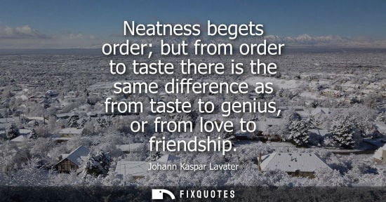 Small: Neatness begets order but from order to taste there is the same difference as from taste to genius, or 