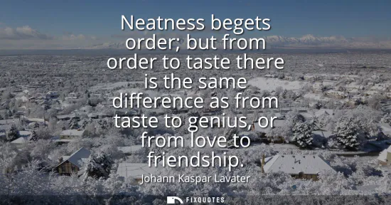Small: Neatness begets order but from order to taste there is the same difference as from taste to genius, or from lo