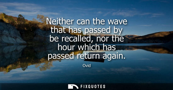 Small: Neither can the wave that has passed by be recalled, nor the hour which has passed return again