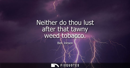 Small: Neither do thou lust after that tawny weed tobacco - Ben Jonson