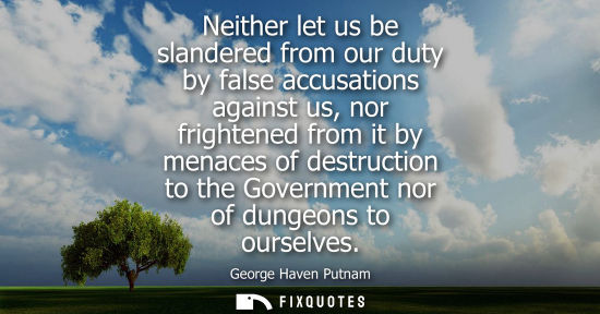 Small: Neither let us be slandered from our duty by false accusations against us, nor frightened from it by me