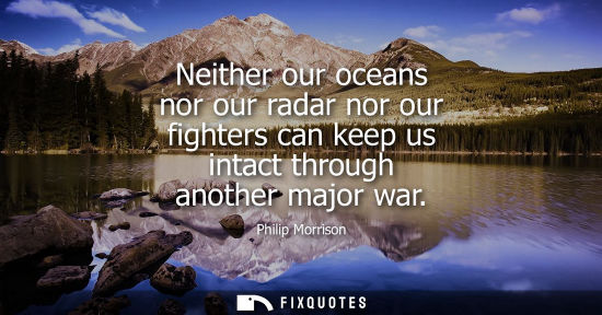 Small: Neither our oceans nor our radar nor our fighters can keep us intact through another major war