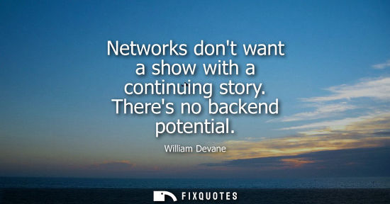 Small: Networks dont want a show with a continuing story. Theres no backend potential