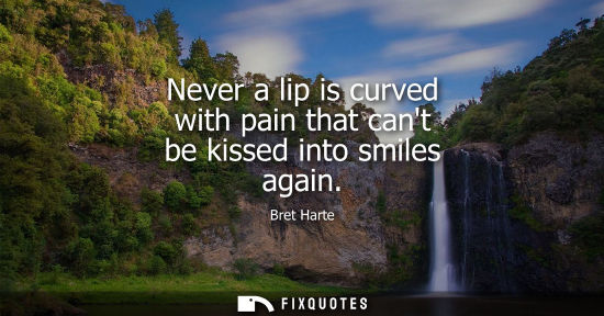 Small: Never a lip is curved with pain that cant be kissed into smiles again