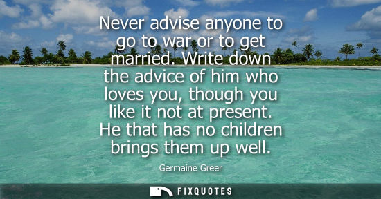 Small: Never advise anyone to go to war or to get married. Write down the advice of him who loves you, though 