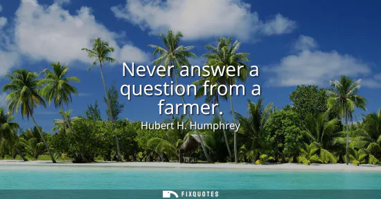 Small: Never answer a question from a farmer