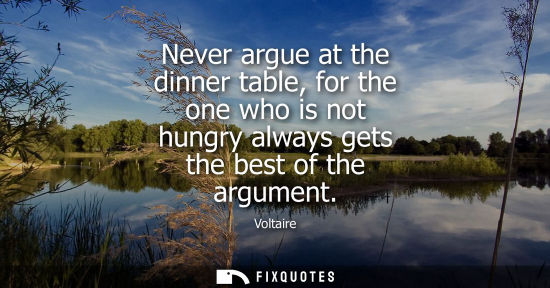 Small: Never argue at the dinner table, for the one who is not hungry always gets the best of the argument