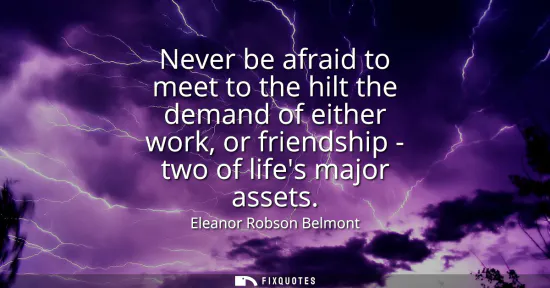Small: Never be afraid to meet to the hilt the demand of either work, or friendship - two of lifes major assets