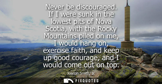 Small: Never be discouraged. If I were sunk in the lowest pits of Nova Scotia, with the Rocky Mountains piled 