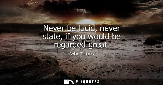 Small: Never be lucid, never state, if you would be regarded great