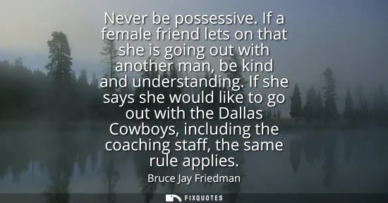 Small: Never be possessive. If a female friend lets on that she is going out with another man, be kind and understand