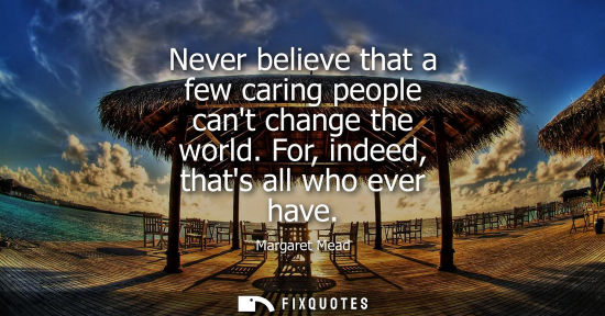 Small: Never believe that a few caring people cant change the world. For, indeed, thats all who ever have