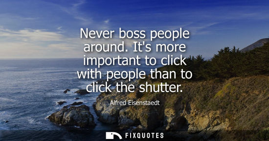 Small: Never boss people around. Its more important to click with people than to click the shutter