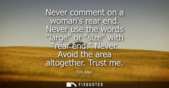 Small: Never comment on a womans rear end. Never use the words large or size with rear end. Never. Avoid the a