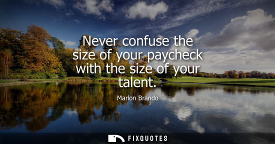 Small: Never confuse the size of your paycheck with the size of your talent