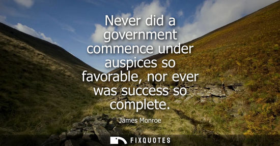 Small: Never did a government commence under auspices so favorable, nor ever was success so complete
