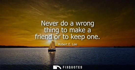 Small: Never do a wrong thing to make a friend or to keep one