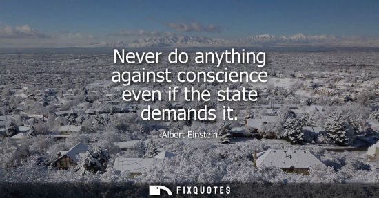 Small: Never do anything against conscience even if the state demands it - Albert Einstein