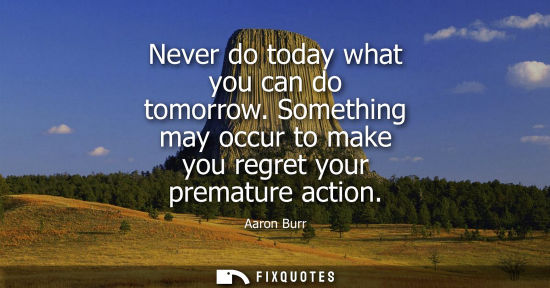 Small: Never do today what you can do tomorrow. Something may occur to make you regret your premature action