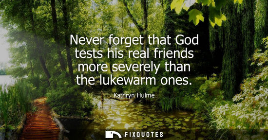 Small: Never forget that God tests his real friends more severely than the lukewarm ones