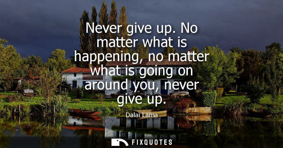 Small: Never give up. No matter what is happening, no matter what is going on around you, never give up