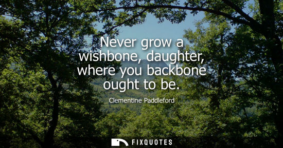 Small: Never grow a wishbone, daughter, where you backbone ought to be