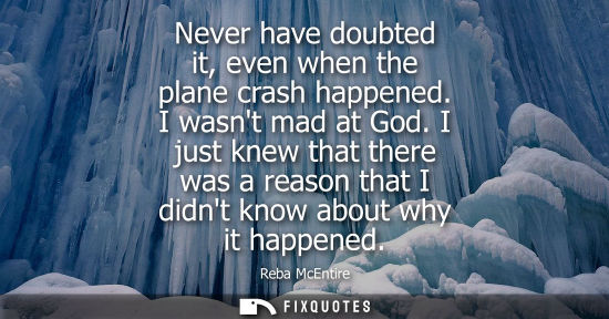 Small: Never have doubted it, even when the plane crash happened. I wasnt mad at God. I just knew that there w