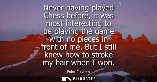 Small: Never having played Chess before, it was most interesting to be playing the game with no pieces in fron