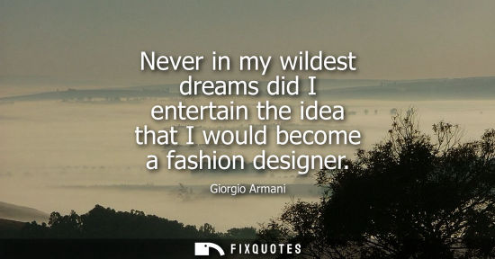 Small: Never in my wildest dreams did I entertain the idea that I would become a fashion designer - Giorgio Armani