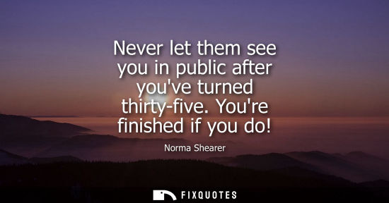Small: Never let them see you in public after youve turned thirty-five. Youre finished if you do!