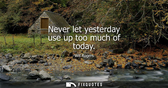 Small: Never let yesterday use up too much of today