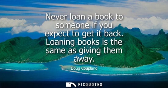Small: Never loan a book to someone if you expect to get it back. Loaning books is the same as giving them awa