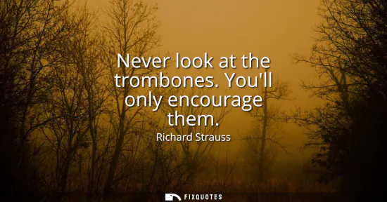 Small: Never look at the trombones. Youll only encourage them