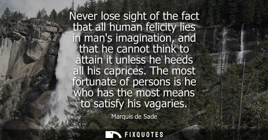 Small: Never lose sight of the fact that all human felicity lies in mans imagination, and that he cannot think