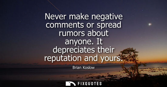 Small: Never make negative comments or spread rumors about anyone. It depreciates their reputation and yours