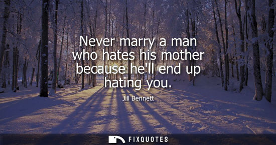 Small: Never marry a man who hates his mother because hell end up hating you - Jill Bennett