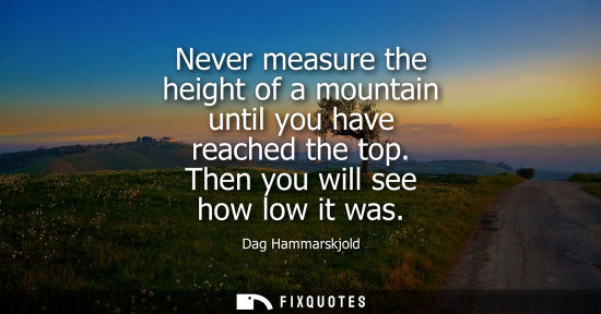 Small: Never measure the height of a mountain until you have reached the top. Then you will see how low it was - Dag 