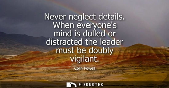 Small: Never neglect details. When everyones mind is dulled or distracted the leader must be doubly vigilant