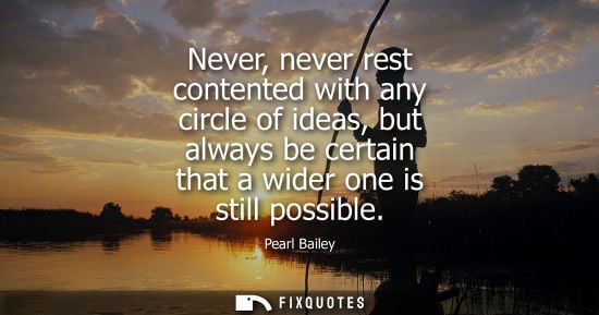 Small: Never, never rest contented with any circle of ideas, but always be certain that a wider one is still p