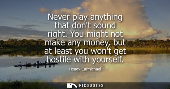 Small: Never play anything that dont sound right. You might not make any money, but at least you wont get host
