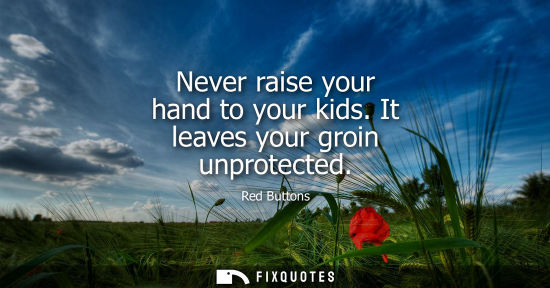 Small: Never raise your hand to your kids. It leaves your groin unprotected